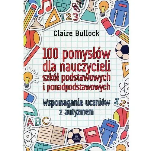 100 pomysłów dla nauczycieli szkół podstawowych i ponadpodstawowych. Wspomaganie uczniów z autyzmem