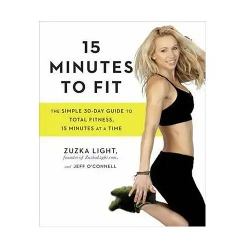 15 Minutes To Fit: The Simple, 30-Day Guide to Total Fitness, 15 Minutes at a Time Light Zuzka, O´Connell Jeff
