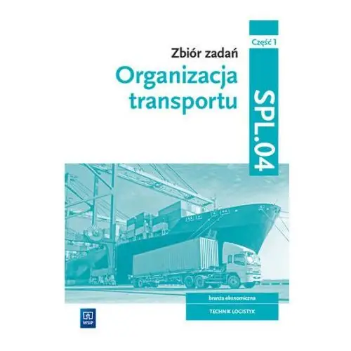 28284 Organizacja transportu. zbiór zadań. branża ekonomiczna. technik logistyk. kwalifikacja spl.04. część 1