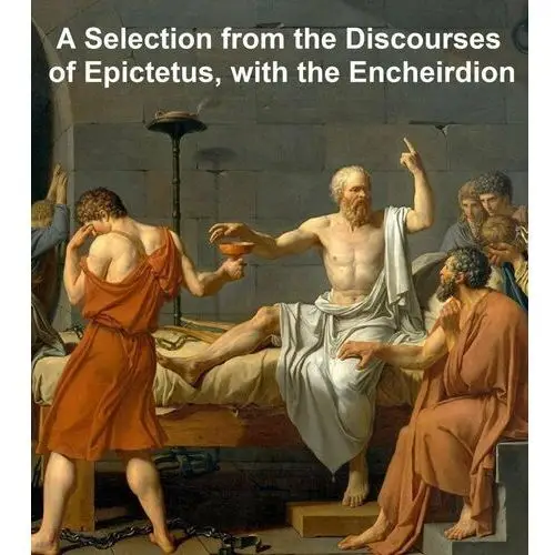 A Selection from the Discourses of Epictetus, with the Encheiridion