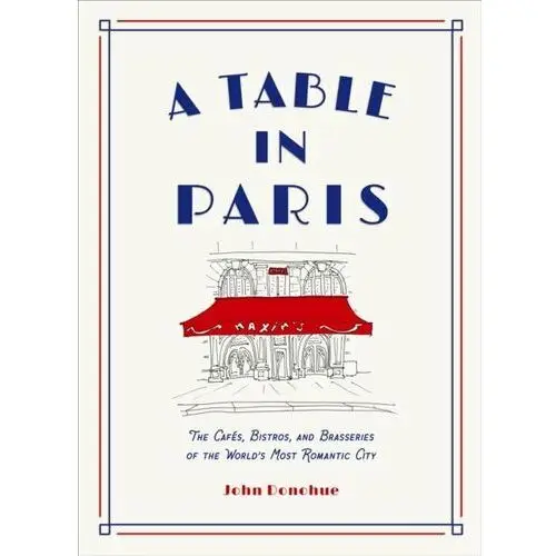 A Table in Paris: The Cafes, Bistros, and Brasseries of the Worlds Most Romantic City