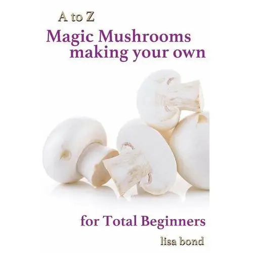 A to Z Magic Mushrooms Making Your Own for Total Beginners