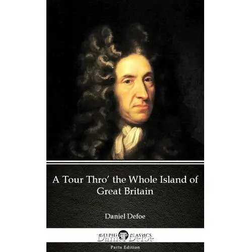 A Tour Thro' the Whole Island of Great Britain by Daniel Defoe - Delphi Classics (Illustrated)