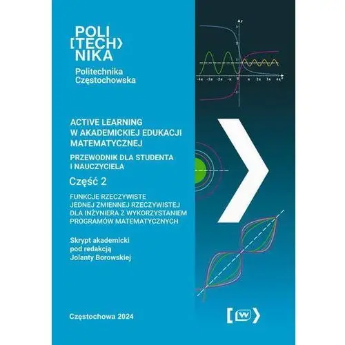 Active learning w akademickiej edukacji matematycznej przewodnik dla studenta i nauczyciela. Funkcje rzeczywiste jednej zmiennej rzeczywistej dla inżyniera z wykorzystaniem programów matematycznych