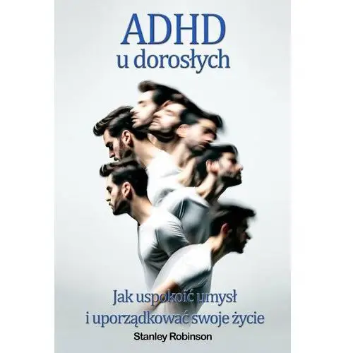 ADHD u dorosłych. Jak uspokoić umysł i uporządkować swoje życie