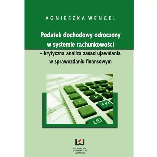 Agnieszka wencel Podatek dochodowy odroczony w systemie rachunkowości - krytyczna analiza zasad ujawniania w sprawozdaniu finansowym