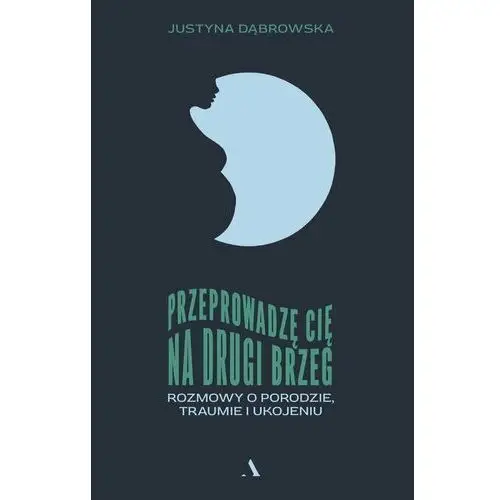 Przeprowadzę cię na drugi brzeg. Rozmowy o porodzie, traumie i ukojeniu