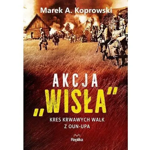 Akcja Wisła. Kres Krwawych Walk Z Oun-upa Marek A. Koprowski