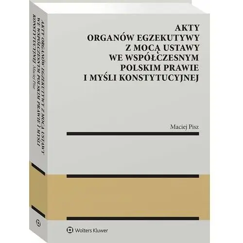 Akty organów egzekutywy z mocą ustawy we współczesnym polskim prawie i myśli konstytucyjnej