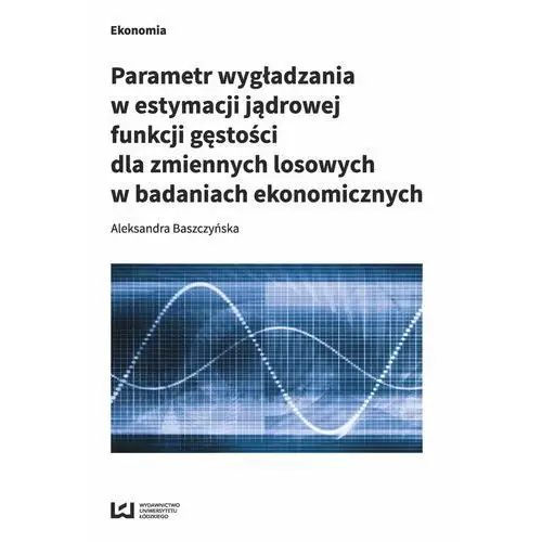 Aleksandra baszczyńska Parametr wygładzania w estymacji jądrowej funkcji gęstości dla zmiennych losowych w badaniach ekonomicznych