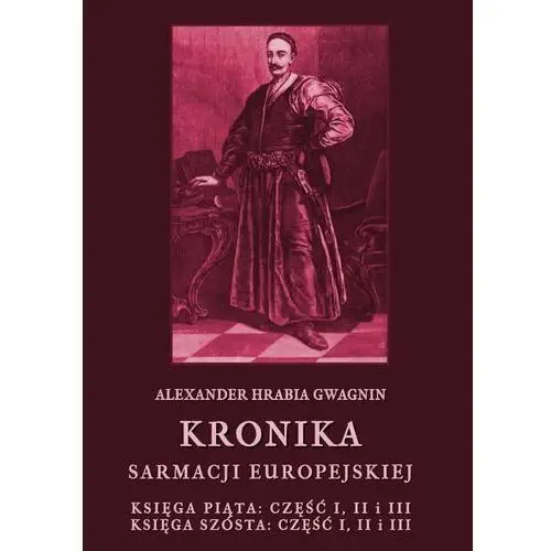 Kronika sarmacji europejskiej. księga piąta. część i, ii i iii. księga szósta. część i, ii i iii Alexander hrabia gwagnin