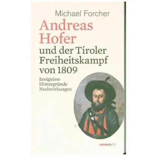 Andreas Hofer und der Tiroler Freiheitskampf von 1809 Forcher, Michael
