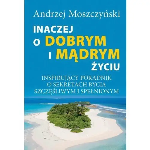 Inaczej o dobrym i mądrym życiu. inspirujący poradnik o sekretach bycia szczęśliwym i spełnionym