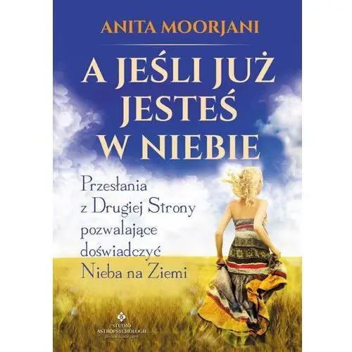 A jeśli już jesteś w niebie? przesłania z drugiej strony pozwalające doświadczyć nieba na ziemi Anita moorjani