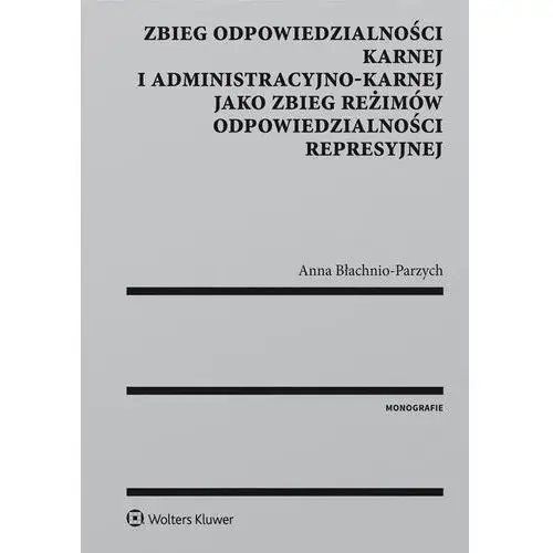 Zbieg odpowiedzialności karnej i administracyjno-karnej jako zbieg reżimów odpowiedzialności represyjnej Anna błachnio-parzych