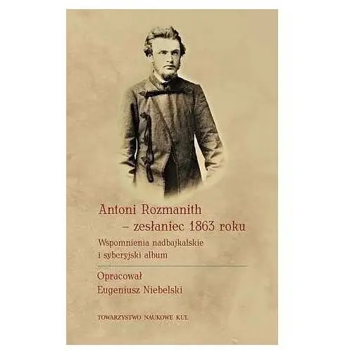 Antoni Rozmanith - zesłaniec 1863 roku. Wspomnienia nadbajkalskie i syberyjski album