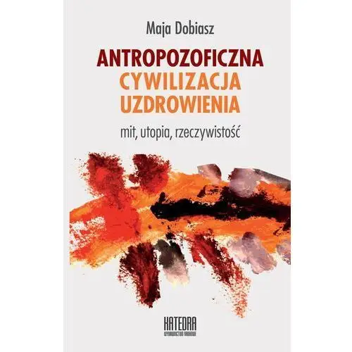 Antropozoficzna cywilizacja uzdrowienia. mit, utopia, rzeczywistość (e-book) Wydawnictwo naukowe katedra