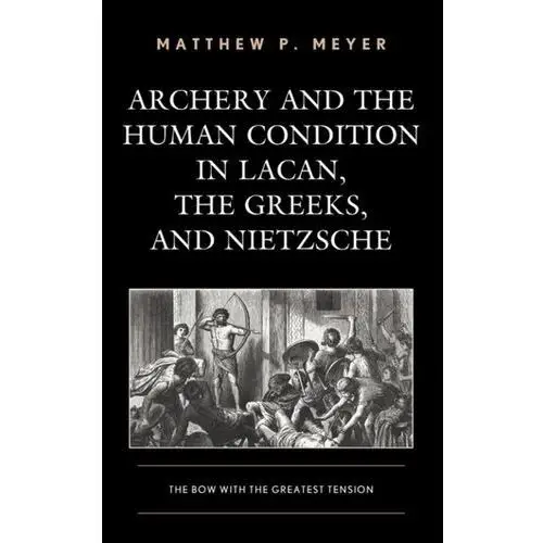 Archery and the Human Condition in Lacan, the Greeks, and Nietzsche Meyer, Matthew