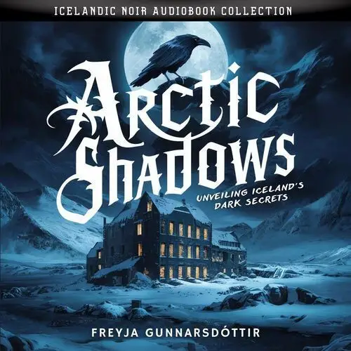 Arctic Shadows. Unveiling Iceland's Dark Secrets. Icelandic Noir Audiobook Collection