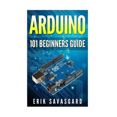 Arduino: 101 Beginners Guide: How to get started with Your Arduino (Tips, Tricks, Projects and More!)