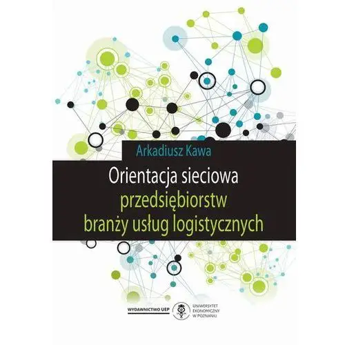 Arkadiusz kawa Orientacja sieciowa przedsiębiorstw branży usług logistycznych