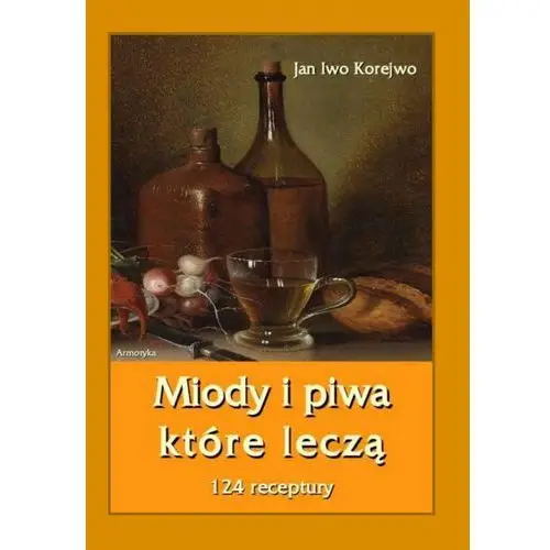 Armoryka Miody i piwa, które leczą. 124 receptury