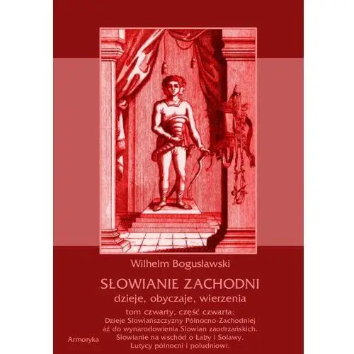 Armoryka Słowianie zachodni: dzieje, obyczaje, wierzenia, tom czwarty, część czwarta: dzieje słowiańszczyzny północno-zachodniej aż do wynarodowienia słowian zaodrzańskich. słowianie na wschód o łaby i solawy. lutycy północni i południowi