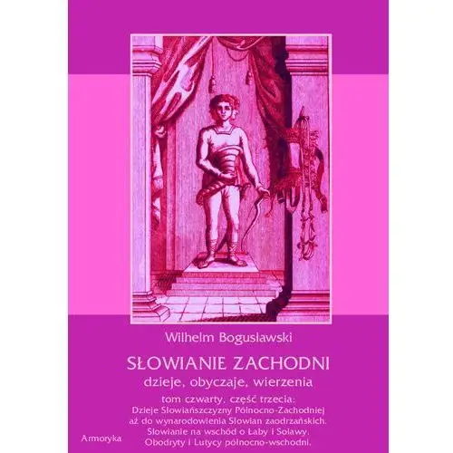 Armoryka Słowianie zachodni: dzieje, obyczaje, wierzenia, tom czwarty, część trzecia: dzieje słowiańszczyzny północno-zachodniej aż do wynarodowienia słowian zaodrzańskich. słowianie na wschód o łaby i solawy. obodryty i lutycy północno-wschodni