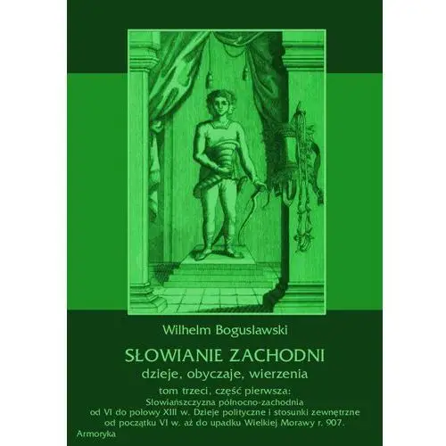 Słowianie zachodni: dzieje, obyczaje, wierzenia, tom trzeci, część pierwsza: słowiańszczyzna północno-zachodnia od vi do połowy xiii wieku. dzieje polityczne i stosunki zewnętrzne od początku vi w. aż do upadku wielkiej morawy r. 907., eb-463