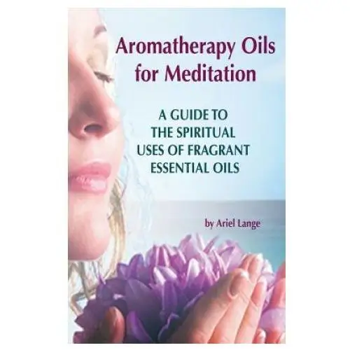 Aromatherapy Oils For Meditation: A Guide to the Spiritual Uses of Fragrant Essential Oils