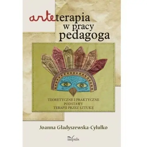 Arteterapia w pracy pedagoga. Teoretyczne i praktyczne podstawy terapii przez sztukę