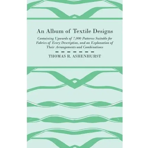 Ashenhurst, thomas r. An album of textile designs - containing upwards of 7,000 patterns suitable for fabrics of every description, and an explanation