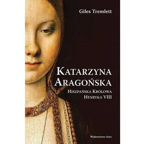 Katarzyna aragońska. hiszpańska królowa henryka viii wyd. 2023
