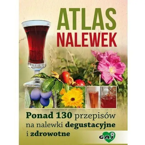 Atlas nalewek. Ponad 130 przepisów na nalewki degustacyjne i zdrowotne