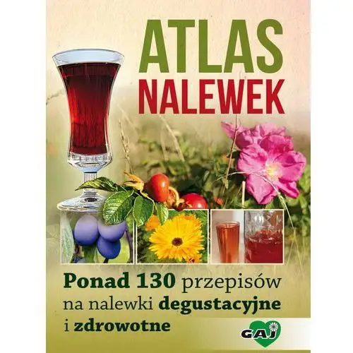 Atlas nalewek. ponad 130 przepisów na nalewki degustacyjne i zdrowotne