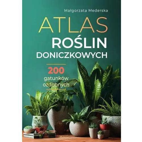 Atlas roślin doniczkowych. 200 gatunków ozdobnych