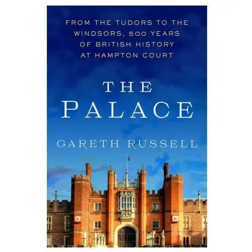 The Palace: From the Tudors to the Windsors, 500 Years of British History at Hampton Court