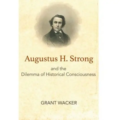 Augustus H. Strong and the Dilemma of Historical Consciousness Wacker, Grant