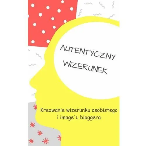 Autentyczny wizerunek. Kreowanie wizerunku osobistego i image'u bloggera