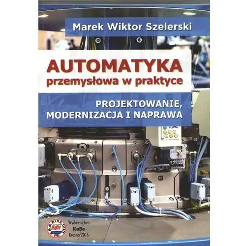 Automatyka przemysłowa w praktyce. Projektowanie, modernizacja i naprawa