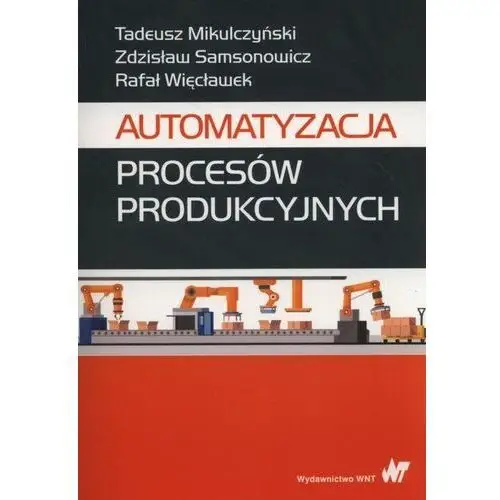 Automatyzacja procesów produkcyjnych - Mikulczyński Tadeusz, Samsonowicz Zdzisław, Więcławek Rafał