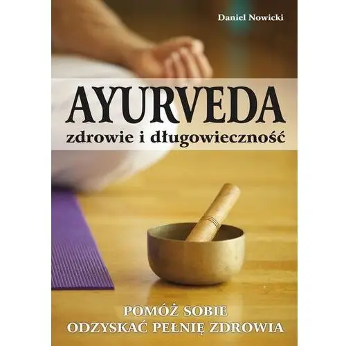 Ayurveda. Zdrowie i długowieczność. Pomóż sobie odzyskać pełnię zdrowia