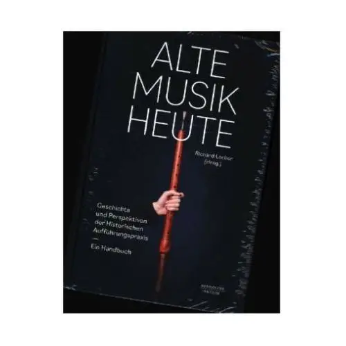 Alte Musik heute - Geschichte und Perspektiven Historischer Aufführungspraxis. Ein Handbuch