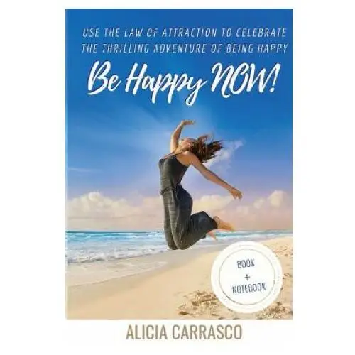 Be happy NOW!: Use the Law of Attraction to celebrate the thrilling adventure of being happy