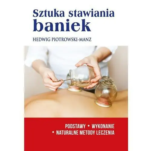 Sztuka stawiania baniek. Podstawy.Wykonanie. Naturalne metody leczenia