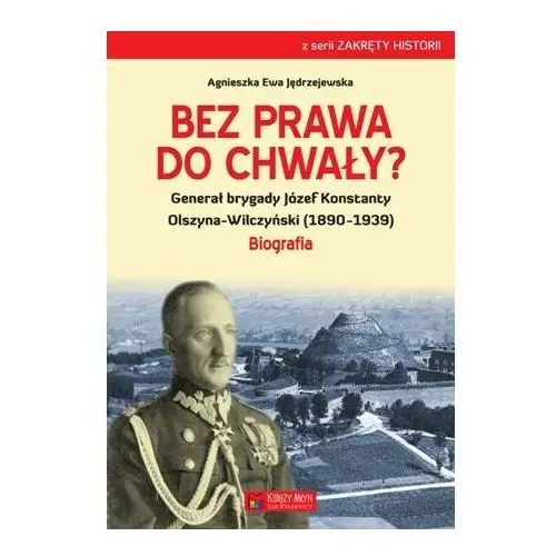 Bez prawa do chwały? Generał brygady Józef Konstanty Olszyna-Wilczyński (1890–1939). Biografia
