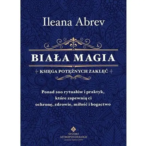 Biała magia - księga potężnych zaklęć. Ponad 200 rytuałów i praktyk, które zapewnią ci ochronę, zdrowie, miłość i bogactwo