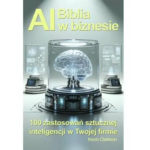 Biblia AI w biznesie. 100 zastosowań sztucznej inteligencji w Twojej firmie