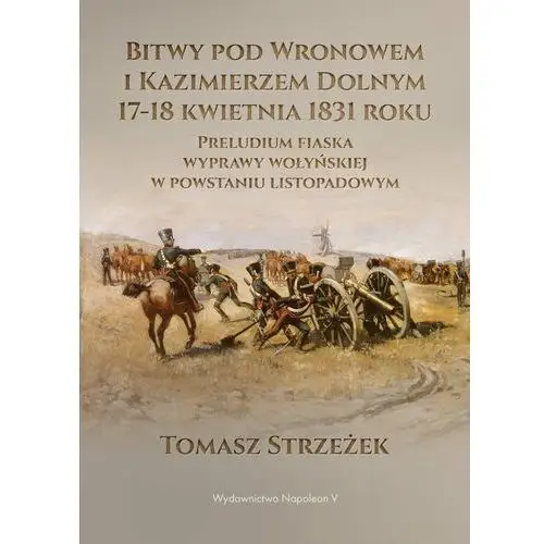 Bitwy pod Wronowem i Kazimierzem Dolnym 17-18 kwietnia 1831 roku. Preludium fiaska wyprawy wołyńskiej w powstaniu listopadowym