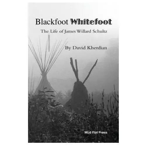 Blackfoot Whitefoot: The life of James Willard Schultz